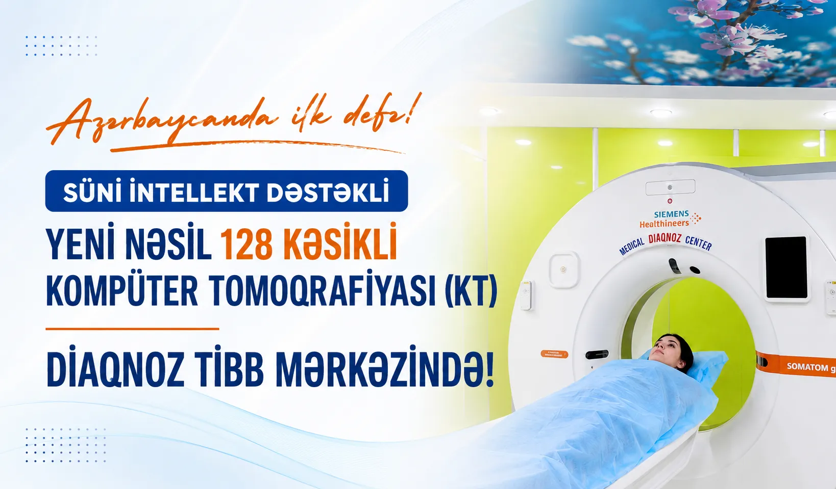Azərbaycanda ilk dəfə!  yeni nəsil 128 kəsikli (128-slice) Kompüter Tomoqrafiyası (KT) xidmətinizdədir.